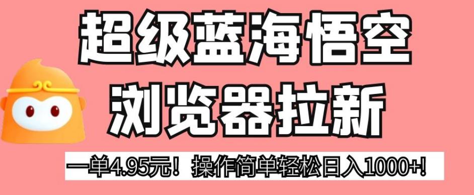 超级蓝海悟空浏览器拉新,一单4.95元!操作简单轻松日入1000+!【揭秘】-第一资源库