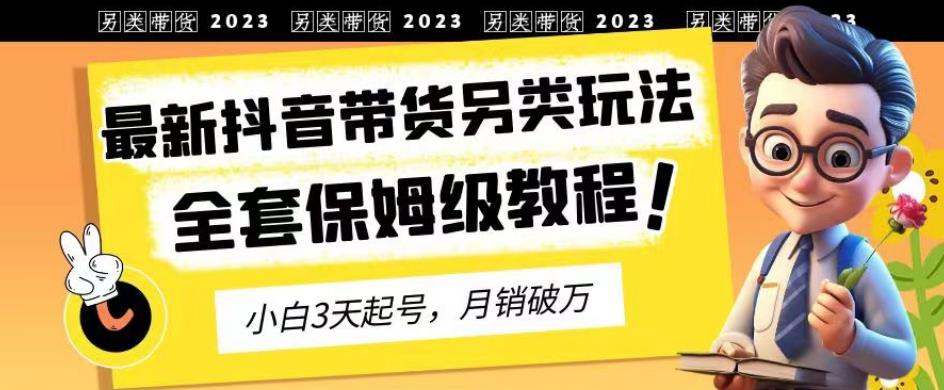 2023年最新抖音带货另类玩法,3天起号,月销破万(保姆级教程)【揭秘】-第一资源库