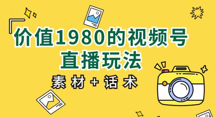 价值1980的视频号直播玩法,小白也可以直接上手操作【教程+素材+话术】-第一资源库