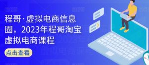 程哥·虚拟电商信息圈,2023年程哥淘宝虚拟电商课程-第一资源库