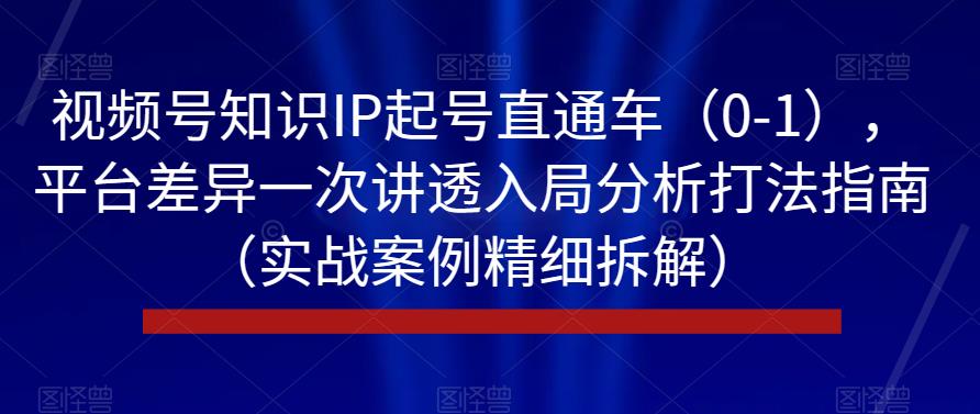视频号知识IP起号直通车(0-1),平台差异一次讲透入局分析打法指南(实战案例精细拆解)-第一资源库