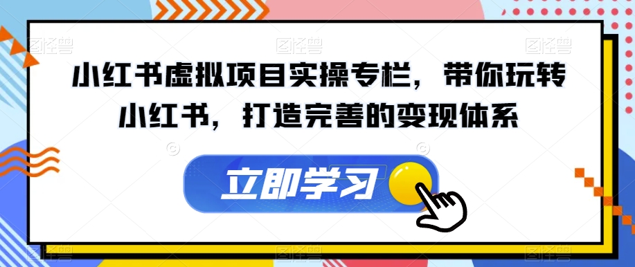 小红书虚拟项目实操专栏,带你玩转小红书,打造完善的变现体系-第一资源库