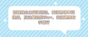 短视频小众蓝海玩法，英语易错单词挑战，互动量轻松10w+，变现更是有手就行【揭秘】-第一资源库