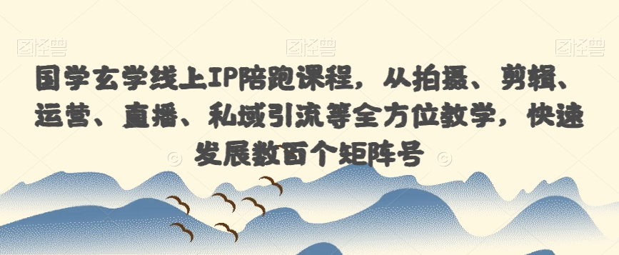 国学玄学线上IP陪跑课程,从拍摄、剪辑、运营、直播、私域引流等全方位教学,快速发展数百个矩阵号-第一资源库