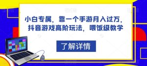 小白专属,靠一个手游月入过万,抖音游戏高阶玩法,喂饭级教学-第一资源库