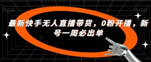 最新快手无人直播带货,0粉开播,新号一周必出单-第一资源库