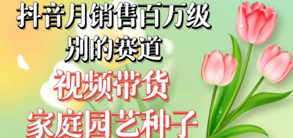 抖音月销售百万级别的赛道,视频带货家庭园艺种子,无需实拍小白可做-第一资源库