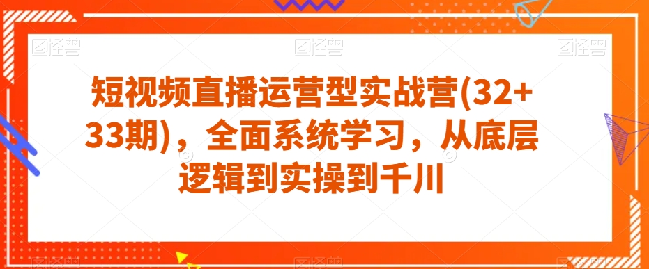 短视频直播运营型实战营(32+33期),全面系统学习,从底层逻辑到实操到千川-第一资源库
