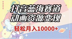 抖音蓝海赛道，动画资源变现，做的人少，轻松月入1w+（附1027G素材）【揭秘】-第一资源库