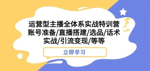 运营型主播全体系实战特训营,账号准备/直播搭建/选品/话术实战/引流变现/等等-第一资源库