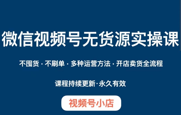 微信视频号小店无货源实操课程,不囤货·不刷单·多种运营方法·开店卖货全流程-第一资源库