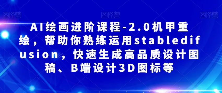 AI绘画进阶课程-2.0机甲重绘,帮助你熟练运用stabledifusion,快速生成高品质设计图稿、B端设计3D图标等-第一资源库