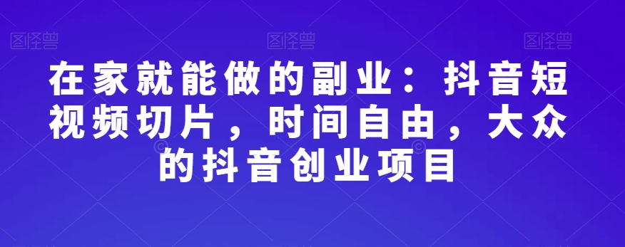 在家就能做的副业:抖音短视频切片,时间自由,大众的抖音创业项目-第一资源库