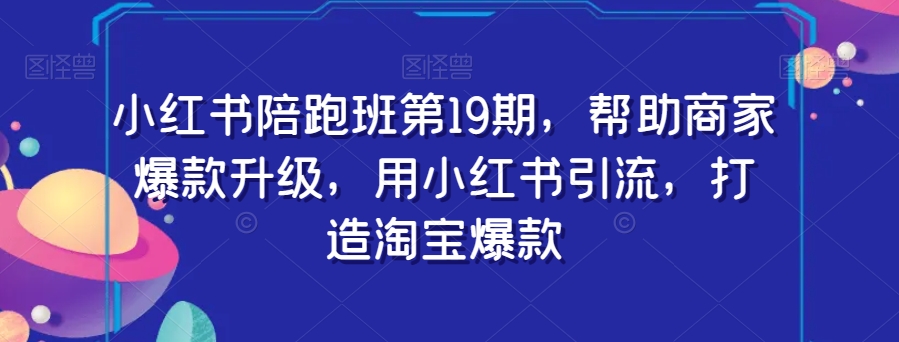 小红书陪跑班第19期,帮助商家爆款升级,用小红书引流,打造淘宝爆款-第一资源库