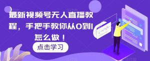 最新视频号无人直播教程,手把手教你从0到1怎么做!-第一资源库