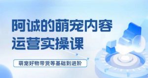 萌宠短视频运营实操课,萌宠好物带货基础到进阶-第一资源库
