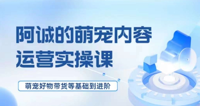 萌宠短视频运营实操课,萌宠好物带货基础到进阶-第一资源库