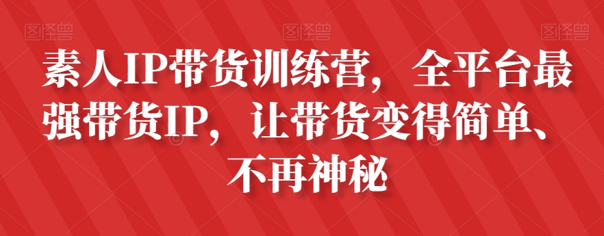 素人IP带货训练营,全平台最强带货IP,让带货变得简单、不再神秘-第一资源库