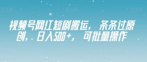 视频号网红短剧搬运，条条过原创，日入500+，可批量操作【揭秘】-第一资源库