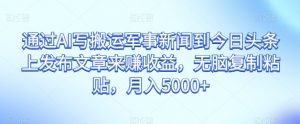 通过AI写搬运军事新闻到今日头条上发布文章来赚收益,无脑复制粘贴,月入5000+【揭秘】-第一资源库