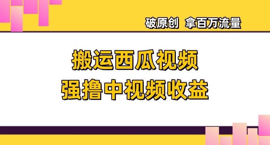 搬运西瓜视频强撸中视频收益,日赚600+破原创,拿百万流量【揭秘】-第一资源库