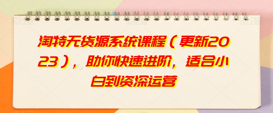淘特无货源系统课程(更新2023),助你快速进阶,适合小白到资深运营-第一资源库