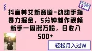 抖音美女新赛道-动动手指暴力掘金,5分钟制作视频,新手一周涨万粉,日收入500+【揭秘】-第一资源库