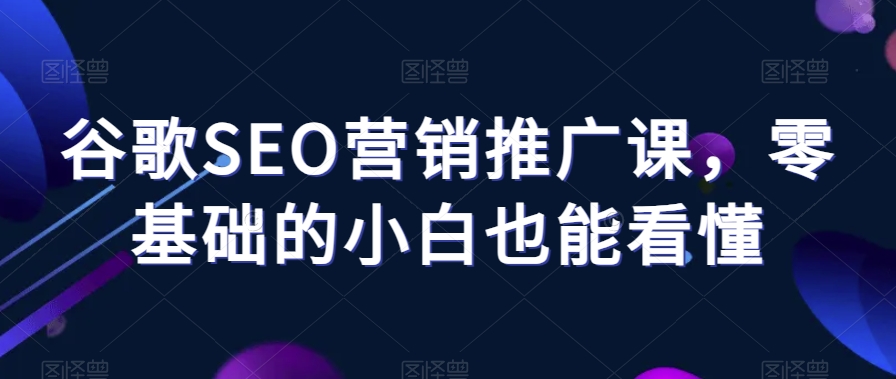 谷歌SEO营销推广课,零基础的小白也能看懂-第一资源库
