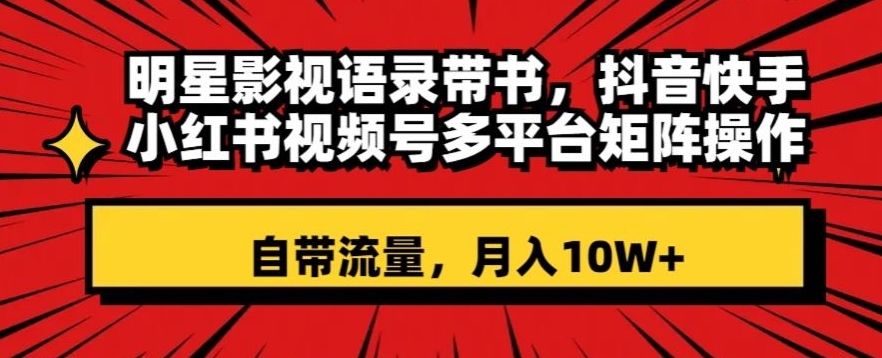 明星影视语录带书,抖音快手小红书视频号多平台矩阵操作,自带流量,月入10W+【揭秘】-第一资源库