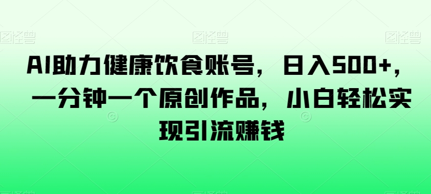 AI助力健康饮食账号,日入500+,一分钟一个原创作品,小白轻松实现引流赚钱【揭秘】-第一资源库