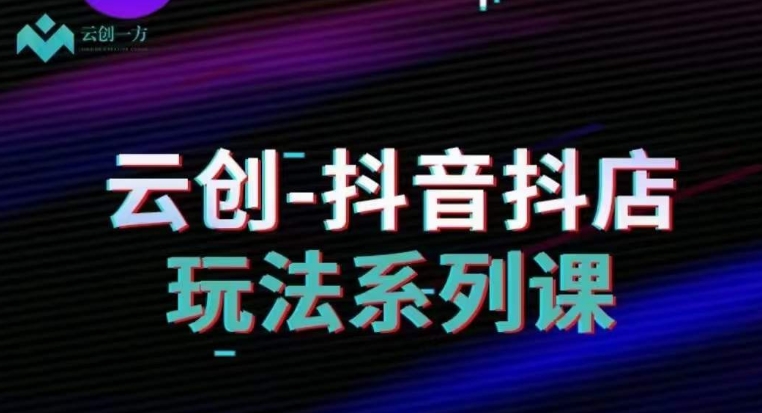 云创-抖音小店系列课,抖音小店运营全攻略-第一资源库