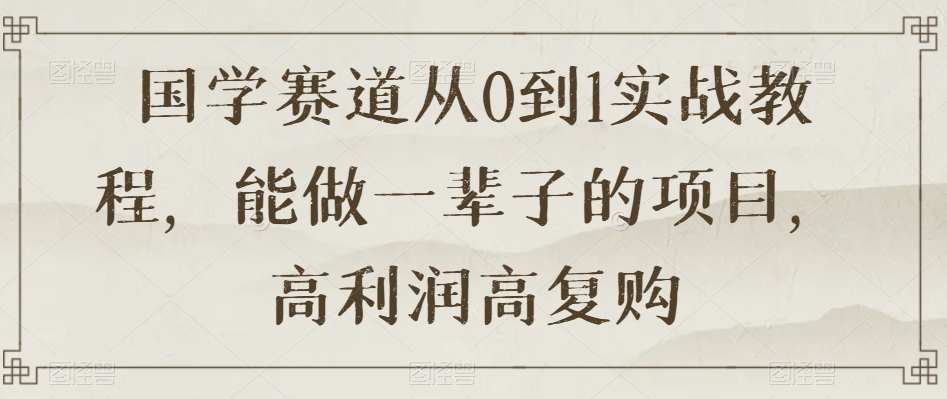 国学赛道从0到1实战教程,能做一辈子的项目,高利润高复购-第一资源库