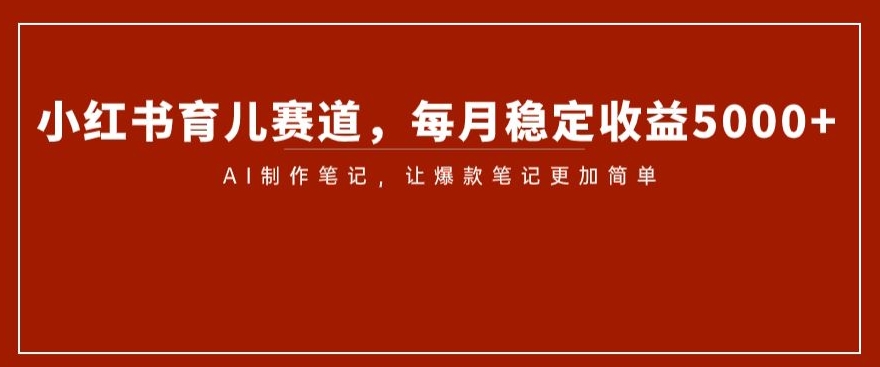 小红书育儿赛道,每月稳定收益5000+,AI制作笔记让爆款笔记更加简单【揭秘】-第一资源库