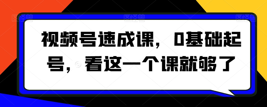 视频号速成课,0基础起号,看这一个课就够了-第一资源库
