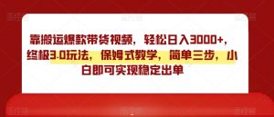 靠搬运爆款带货视频,轻松日入3000+,终极3.0玩法,保姆式教学,简单三步,小白即可实现稳定出单【揭秘】-第一资源库