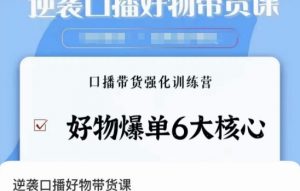 逆袭·口播好物带货课,好物爆单6大核心,口播带货强化训练营-第一资源库
