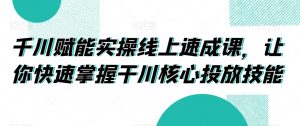 千川赋能实操线上速成课,让你快速掌握干川核心投放技能-第一资源库