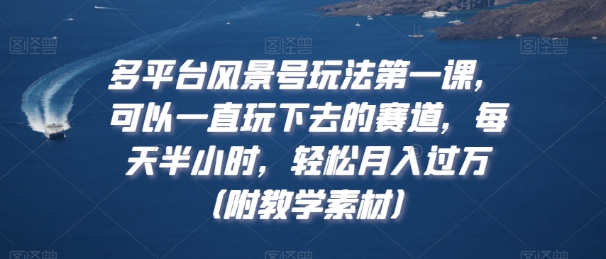 多平台风景号玩法第一课,可以一直玩下去的赛道,每天半小时,轻松月入过万(附教学素材)【揭秘】-第一资源库