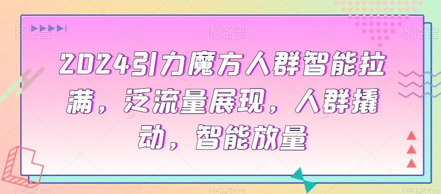 2024引力魔方人群智能拉满,泛流量展现,人群撬动,智能放量-第一资源库