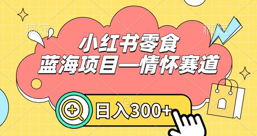 小红书零食蓝海项目—情怀赛道,0门槛,日入300+【揭秘】-第一资源库