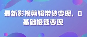 最新影视剪辑带货变现,0基础极速变现-第一资源库