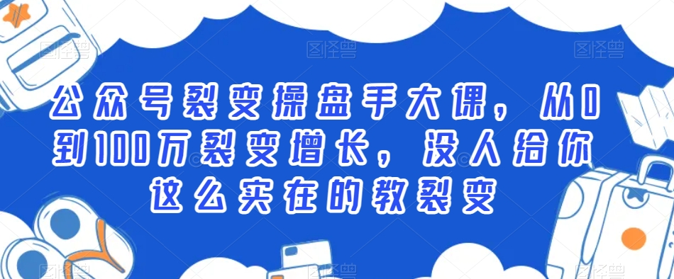 公众号裂变操盘手大课,从0到100万裂变增长,没人给你这么实在的教裂变-第一资源库