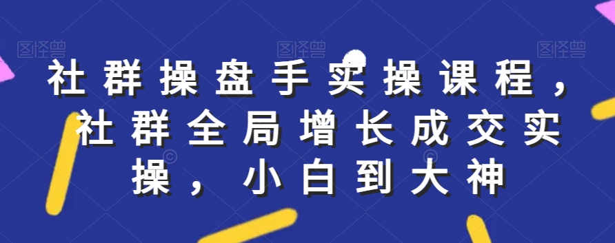 社群实操课程,社群全局增长成交实操,小白到大神-第一资源库