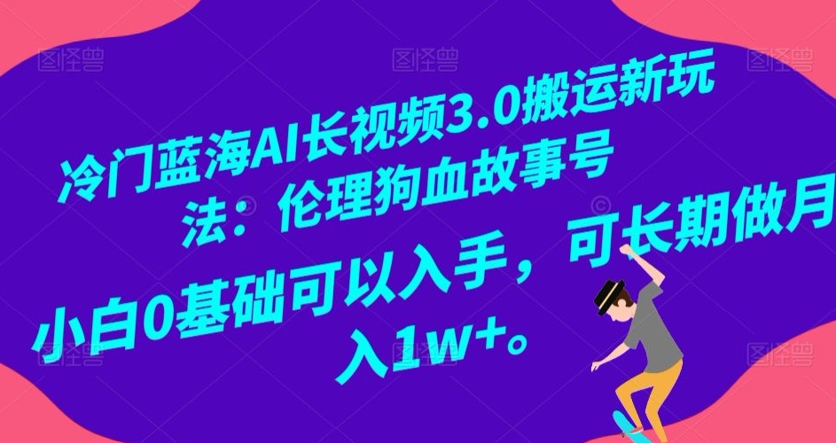 冷门蓝海AI长视频3.0搬运新玩法:伦理狗血故事号,小白0基础可以入手,可长期做月入1w+【揭秘】-第一资源库