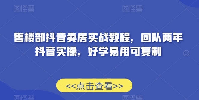 售楼部抖音卖房实战教程,团队两年抖音实操,好学易用可复制-第一资源库