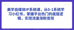美学自媒体IP系统课,从0-1系统学习小红书,掌握平台热门的底层逻辑,实现流量涨粉变现-第一资源库