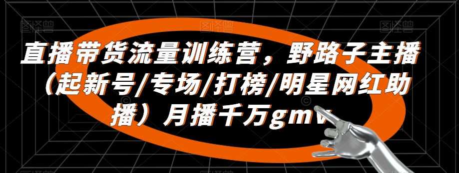 直播带货流量训练营,野路子主播(起新号/专场/打榜/明星网红助播)月播千万gmv-第一资源库