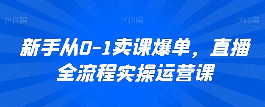 新手从0-1卖课爆单,直播全流程实操运营课-第一资源库