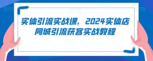 实体引流实战课，2024实体店同城引流获客实战教程-第一资源库