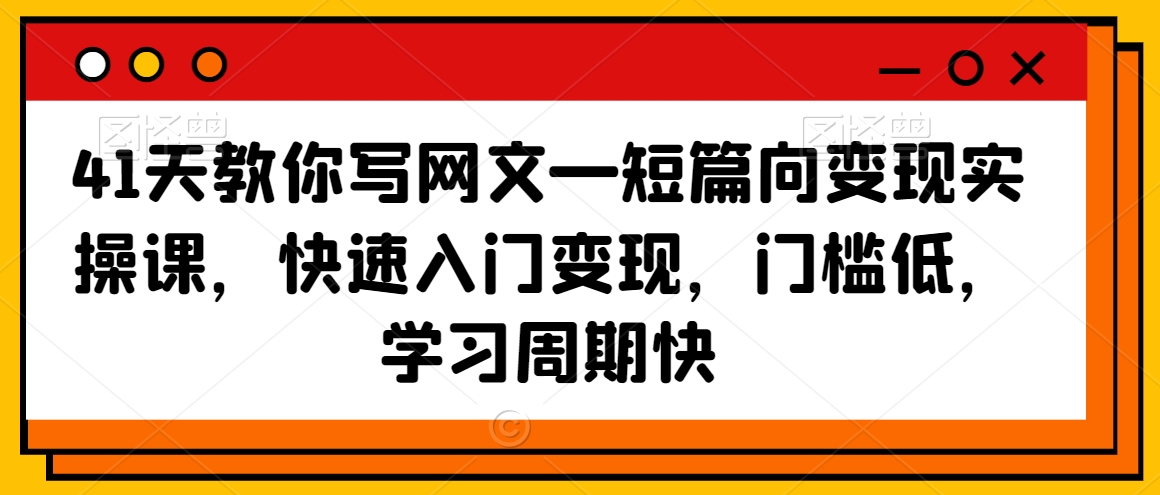 41天教你写网文—短篇向变现实操课,快速入门变现,门槛低,学习周期快-第一资源库
